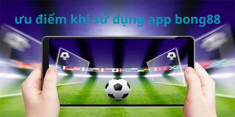 Ưu điểm nổi trội khi tải app BONG88