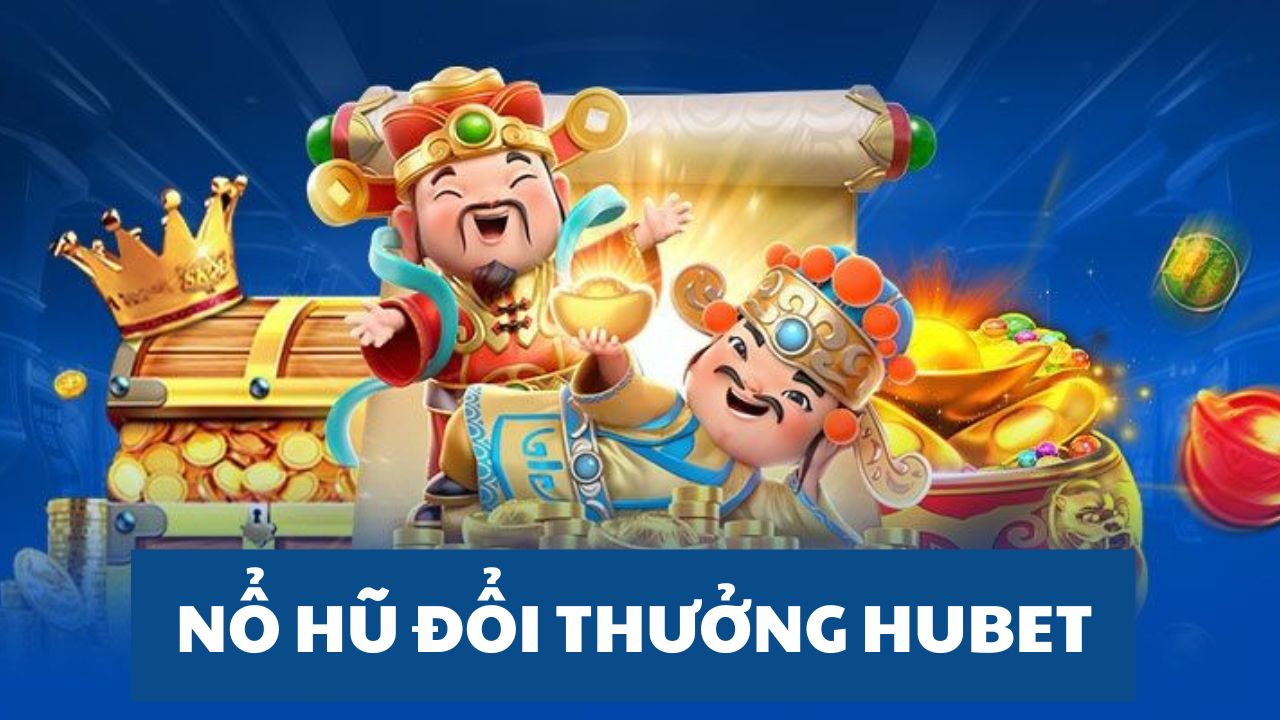 Top 5 game nổ hũ đổi thưởng tại HUBET đang “làm mưa làm gió” trên thị trường cá cược hiện nay