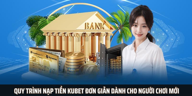Quy trình nạp tiền Kubet đơn giản dành cho người chơi mới
