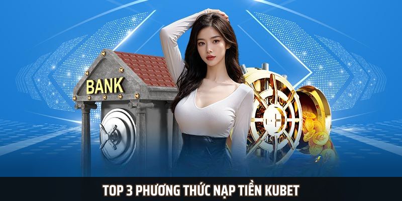 Top 3 phương thức nạp tiền Kubet