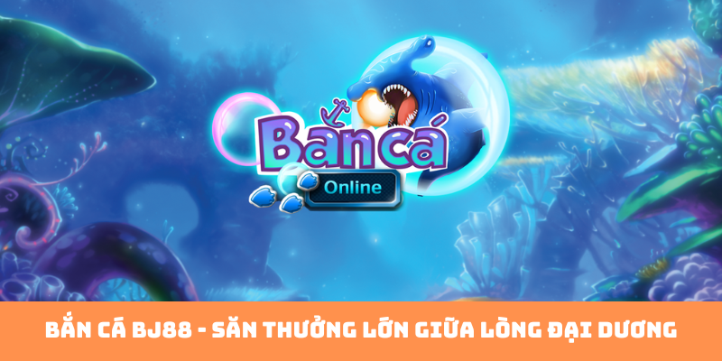 Bắn Cá BJ88 – Trải Nghiệm Săn Thưởng Đỉnh Cao