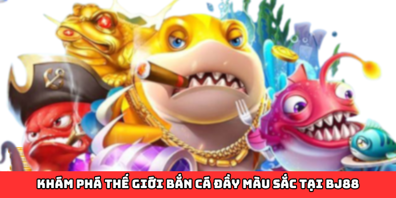 Bắn Cá BJ88 – Trải Nghiệm Giải Trí Đỉnh Cao Với Thưởng Lớn