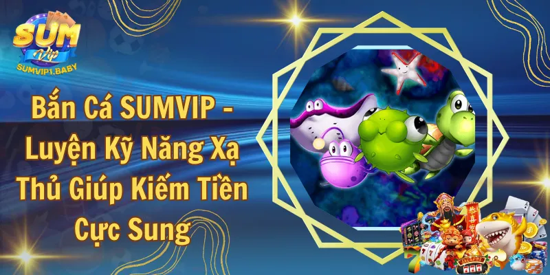 Bắn Cá SUMVIP – Luyện Kỹ Năng Xạ Thủ Giúp Kiếm Tiền Cực Sung