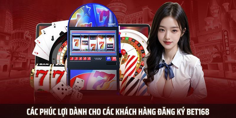 Các phúc lợi dành cho các khách hàng đăng ký Bet168