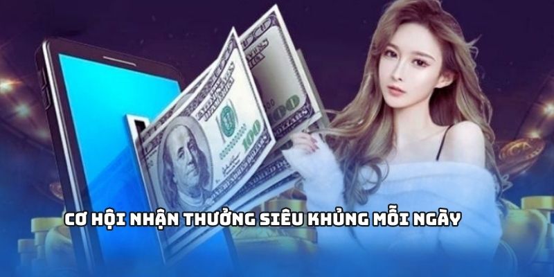 Cơ hội nhận thưởng siêu khủng mỗi ngày