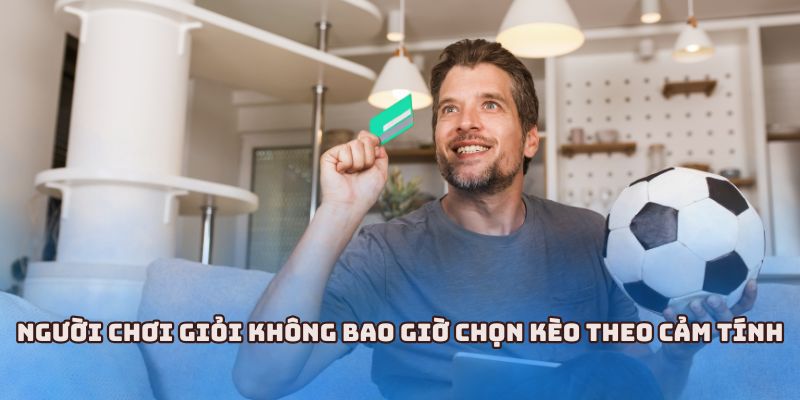 Người chơi giỏi không bao giờ chọn kèo theo cảm tính
