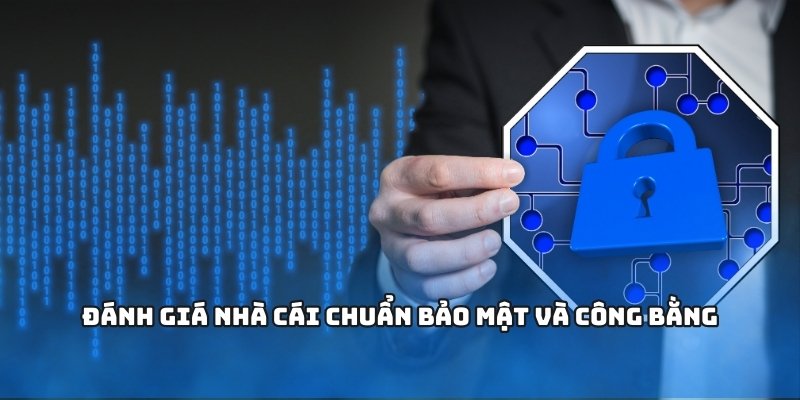 Đánh giá nhà cái chuẩn bảo mật và công bằng