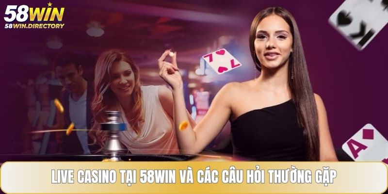 Live casino tại 58WIN và các câu hỏi thường gặp