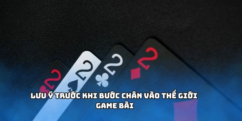 Lưu ý trước khi bước chân vào thế giới game bài