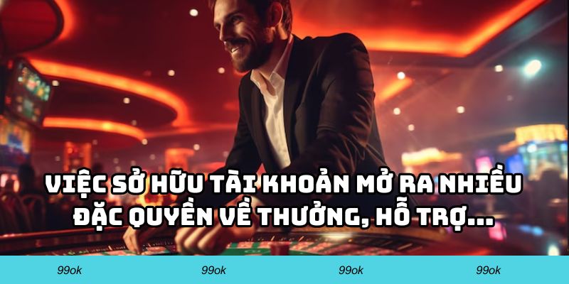Việc sở hữu tài khoản mở ra nhiều đặc quyền về thưởng, hỗ trợ và quản lý cá cược