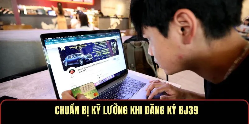 Chuẩn bị kỹ lưỡng khi đăng ký account BJ39