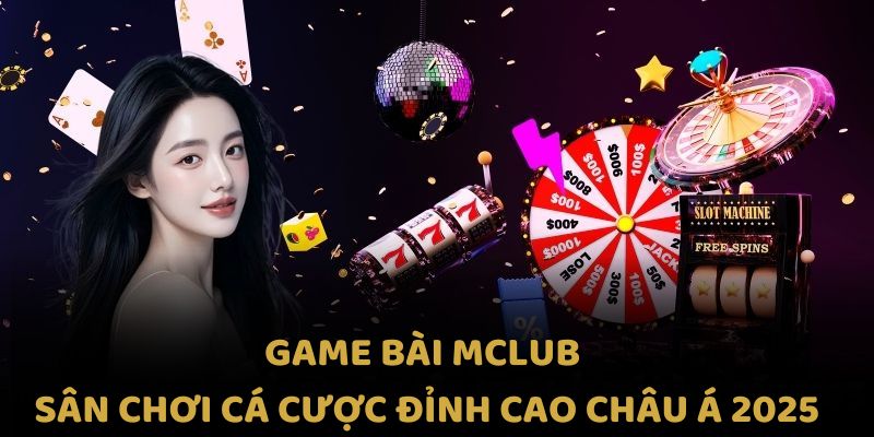 Game Bài MCLUB – Sân Chơi Cá Cược Đỉnh Cao Châu Á 2025