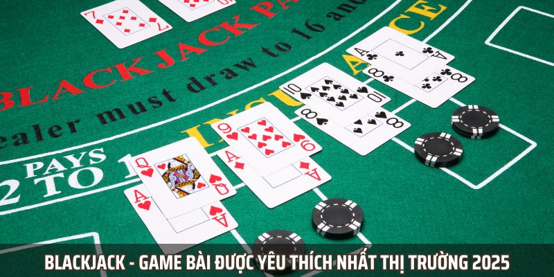 Blackjack - Game bài được yêu thích nhất thị trường 2025