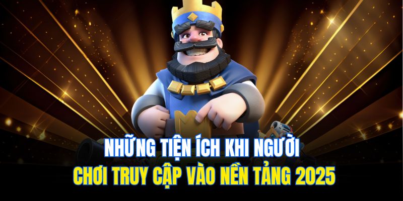 Những tiện ích khi người chơi truy cập vào nền tảng 2025