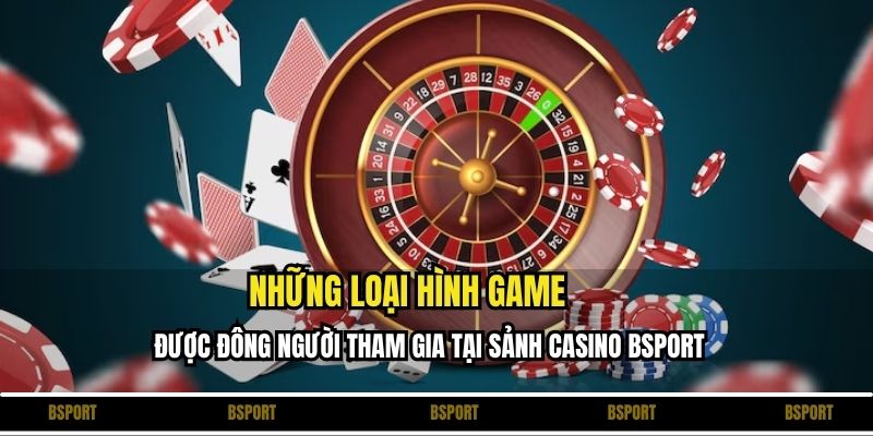 Những loại hình game được đông người tham gia tại sảnh Casino Bsport