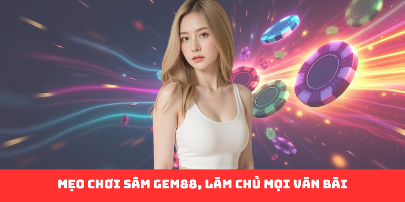Mẹo chơi sâm Gem88, làm chủ mọi ván bài