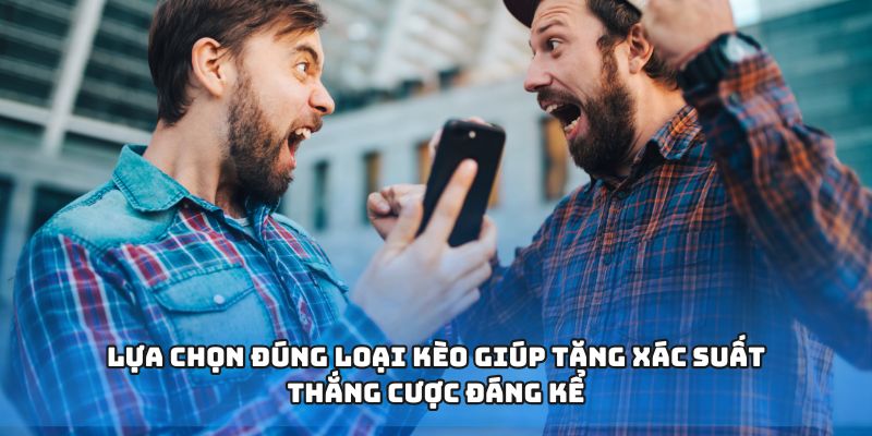Lựa chọn đúng loại kèo giúp tăng xác suất thắng cược đáng kể