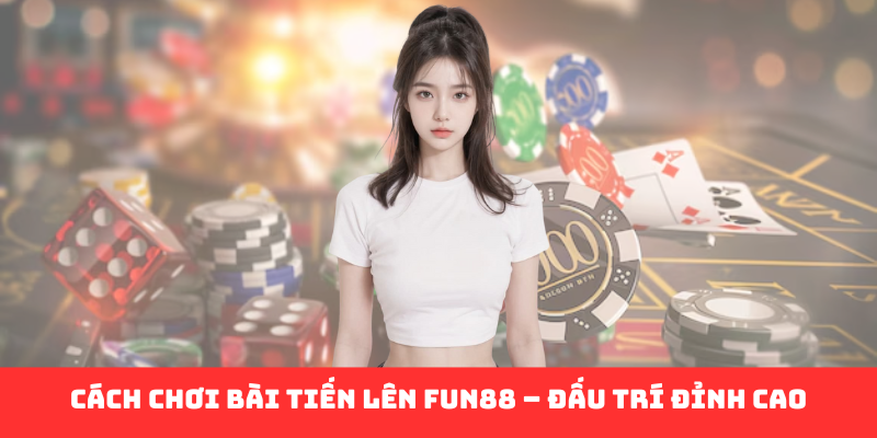 Cách Chơi Bài Tiến Lên Fun88 – Bí Kíp Thắng Lớn