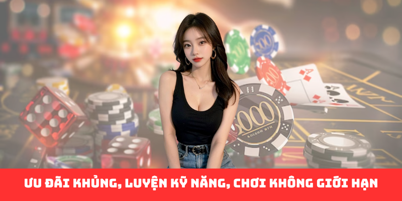 Ưu đãi khủng, luyện kỹ năng, chơi không giới hạn