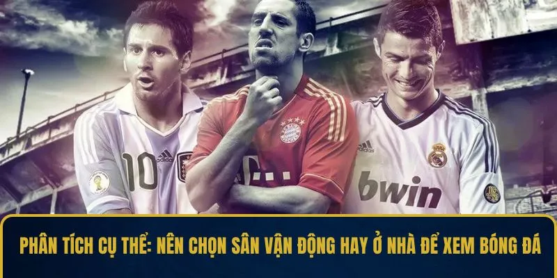 Phân tích cụ thể: Nên chọn sân vận động hay ở nhà để xem bóng đá