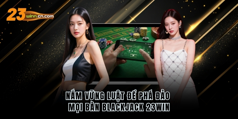Nắm vững luật để phá đảo mọi bàn Blackjack 23WIN