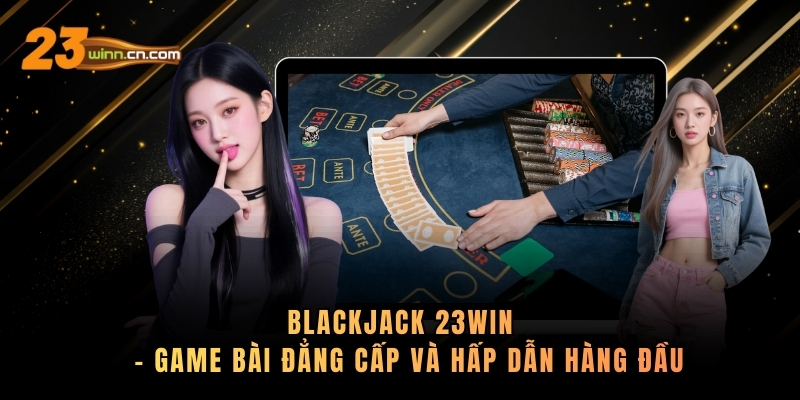 Blackjack 23WIN – Game Bài Đẳng Cấp Và Hấp Dẫn Hàng Đầu