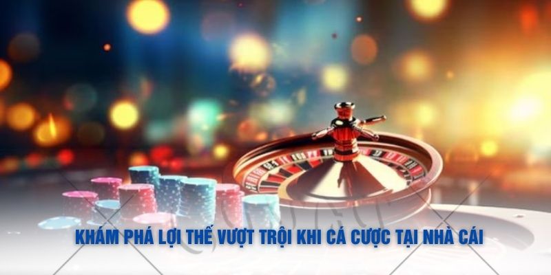 Khám phá lợi thế vượt trội khi cá cược tại nhà cái